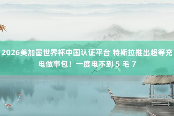 2026美加墨世界杯中國認(rèn)證平臺(tái) 特斯拉推出超等充電做事包！一度電不到 5 毛 7