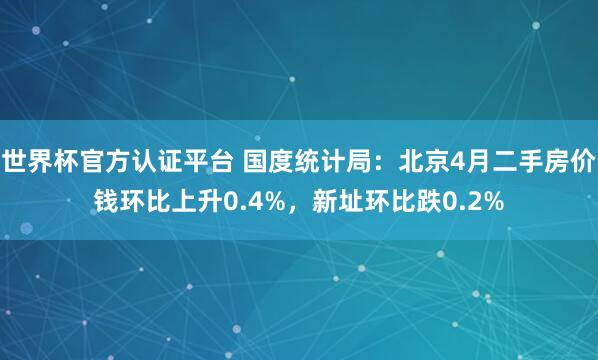 世界杯官方認證平臺 國度統計局：北京4月二手房價錢環比上升0.4%，新址環比跌0.2%