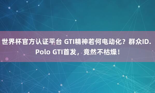 世界杯官方認(rèn)證平臺(tái) GTI精神若何電動(dòng)化？群眾ID. Polo GTI首發(fā)，竟然不枯燥！