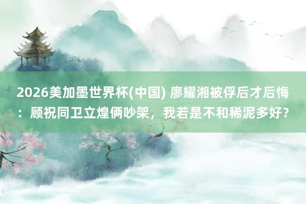 2026美加墨世界杯(中國) 廖耀湘被俘后才后悔：顧祝同衛(wèi)立煌倆吵架，我若是不和稀泥多好？