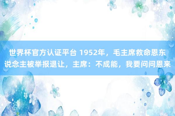 世界杯官方認(rèn)證平臺(tái) 1952年，毛主席救命恩東說念主被舉報(bào)退讓，主席：不成能，我要問問恩來