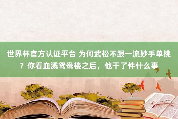 世界杯官方認(rèn)證平臺 為何武松不跟一流妙手單挑？你看血濺鴛鴦樓之后，他干了件什么事