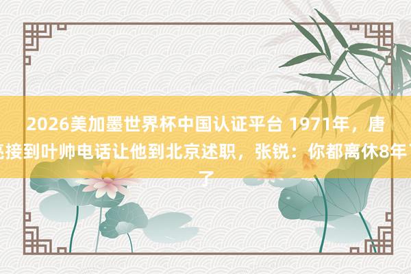 2026美加墨世界杯中國認(rèn)證平臺 1971年，唐亮接到葉帥電話讓他到北京述職，張銳：你都離休8年了