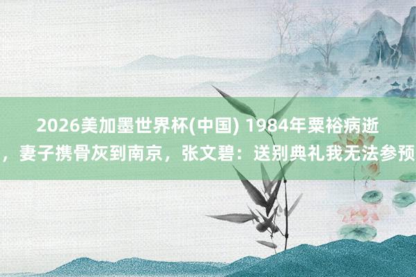 2026美加墨世界杯(中國) 1984年粟裕病逝，妻子攜骨灰到南京，張文碧：送別典禮我無法參預(yù)