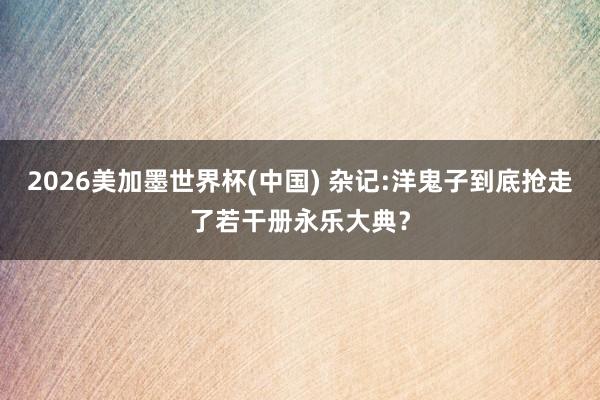 2026美加墨世界杯(中國) 雜記:洋鬼子到底搶走了若干冊(cè)永樂大典？