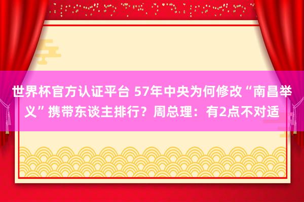 世界杯官方認證平臺 57年中央為何修改“南昌舉義”攜帶東談主排行？周總理：有2點不對適
