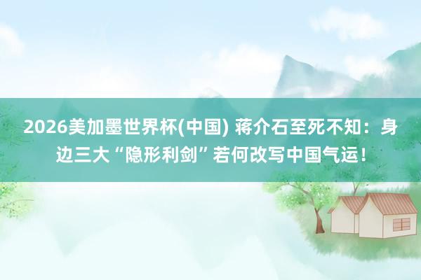 2026美加墨世界杯(中國) 蔣介石至死不知：身邊三大“隱形利劍”若何改寫中國氣運！