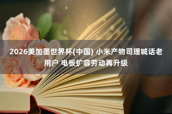 2026美加墨世界杯(中國(guó)) 小米產(chǎn)物司理喊話老用戶 電板擴(kuò)容勞動(dòng)再升級(jí)