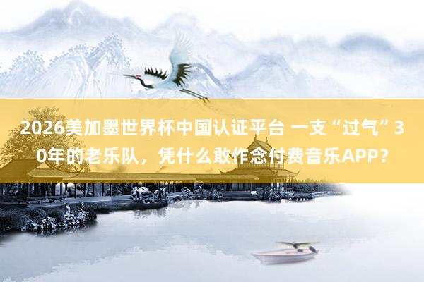 2026美加墨世界杯中國認(rèn)證平臺(tái) 一支“過氣”30年的老樂隊(duì)，憑什么敢作念付費(fèi)音樂APP？