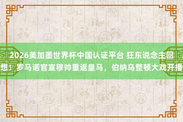 2026美加墨世界杯中國認(rèn)證平臺 狂東說念主回想！羅馬諾官宣穆帥重返皇馬，伯納烏整頓大戲開播