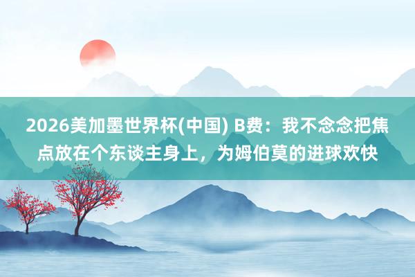 2026美加墨世界杯(中國) B費：我不念念把焦點放在個東談主身上，為姆伯莫的進球歡快