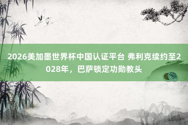 2026美加墨世界杯中國認(rèn)證平臺 弗利克續(xù)約至2028年，巴薩鎖定功勛教頭