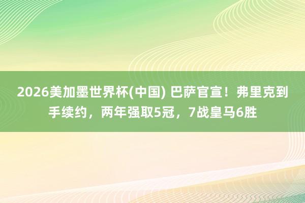 2026美加墨世界杯(中國) 巴薩官宣！弗里克到手續(xù)約，兩年強(qiáng)取5冠，7戰(zhàn)皇馬6勝