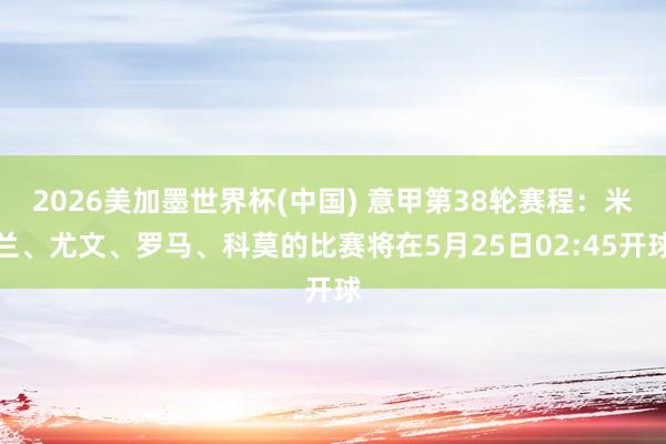 2026美加墨世界杯(中國) 意甲第38輪賽程：米蘭、尤文、羅馬、科莫的比賽將在5月25日02:45開球