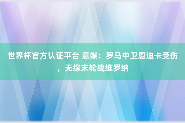 世界杯官方認證平臺 意媒：羅馬中衛恩迪卡受傷，無緣末輪戰維羅納