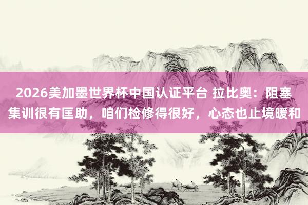 2026美加墨世界杯中國認(rèn)證平臺 拉比奧：阻塞集訓(xùn)很有匡助，咱們檢修得很好，心態(tài)也止境暖和