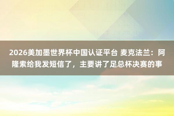2026美加墨世界杯中國(guó)認(rèn)證平臺(tái) 麥克法蘭：阿隆索給我發(fā)短信了，主要講了足總杯決賽的事