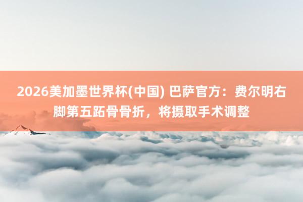 2026美加墨世界杯(中國) 巴薩官方：費(fèi)爾明右腳第五跖骨骨折，將攝取手術(shù)調(diào)整