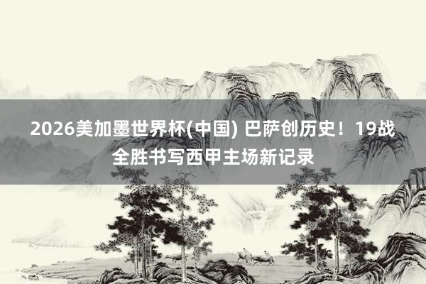 2026美加墨世界杯(中國) 巴薩創歷史！19戰全勝書寫西甲主場新記錄