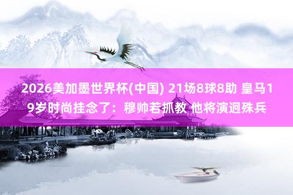 2026美加墨世界杯(中國) 21場8球8助 皇馬19歲時(shí)尚掛念了：穆帥若抓教 他將演迥殊兵