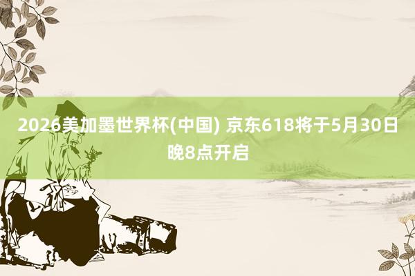 2026美加墨世界杯(中國) 京東618將于5月30日晚8點(diǎn)開啟