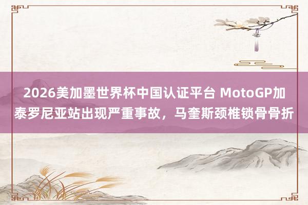 2026美加墨世界杯中國認證平臺 MotoGP加泰羅尼亞站出現嚴重事故，馬奎斯頸椎鎖骨骨折
