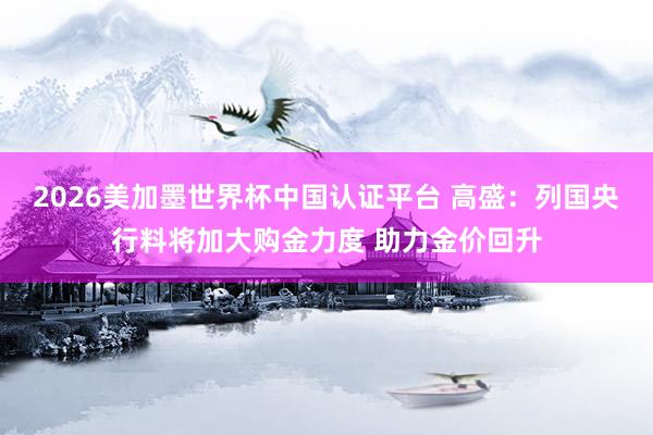 2026美加墨世界杯中國認證平臺 高盛：列國央行料將加大購金力度 助力金價回升