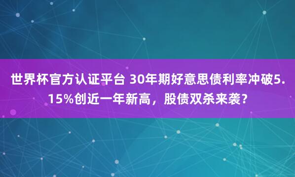 世界杯官方認證平臺 30年期好意思債利率沖破5.15%創近一年新高，股債雙殺來襲？