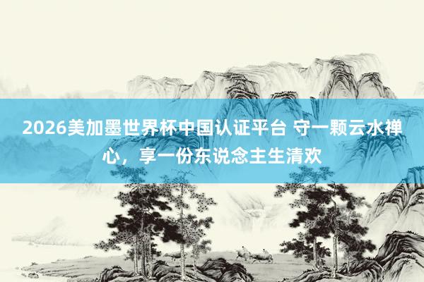 2026美加墨世界杯中國認(rèn)證平臺(tái) 守一顆云水禪心，享一份東說念主生清歡