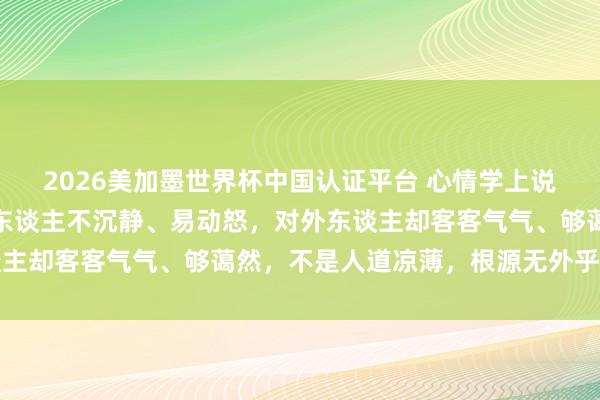 2026美加墨世界杯中國認證平臺 心情學上說：如若一個東談主對家東談主不沉靜、易動怒，對外東談主卻客客氣氣、夠藹然，不是人道涼薄，根源無外乎有兩點
