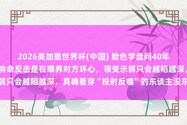 2026美加墨世界杯(中國(guó)) 臉色學(xué)盤(pán)問(wèn)40年發(fā)現(xiàn)：被東談主合計(jì)后，拚命反擊是在喂養(yǎng)對(duì)方壞心，領(lǐng)受示弱只會(huì)越陷越深，真確看穿“投射反噬”的東談主沒(méi)東談主敢惹