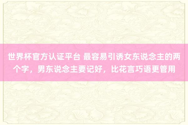 世界杯官方認證平臺 最容易引誘女東說念主的兩個字，男東說念主要記好，比花言巧語更管用
