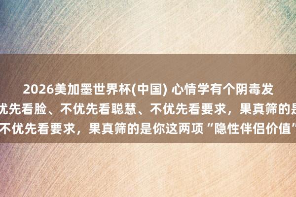2026美加墨世界杯(中國) 心情學有個陰毒發現：男東談主選伴侶，不優先看臉、不優先看聰慧、不優先看要求，果真篩的是你這兩項“隱性伴侶價值”