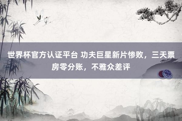 世界杯官方認(rèn)證平臺(tái) 功夫巨星新片慘敗，三天票房零分賬，不雅眾差評(píng)