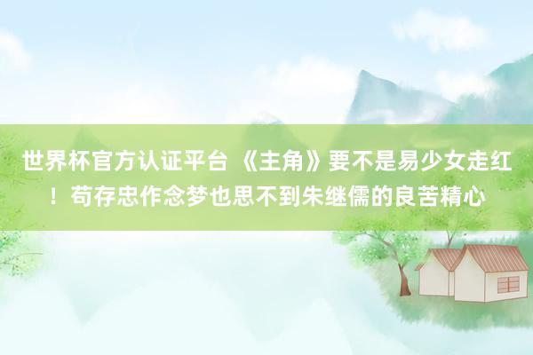 世界杯官方認證平臺 《主角》要不是易少女走紅！茍存忠作念夢也思不到朱繼儒的良苦精心