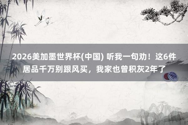2026美加墨世界杯(中國) 聽我一句勸！這6件居品千萬別跟風買，我家也曾積灰2年了