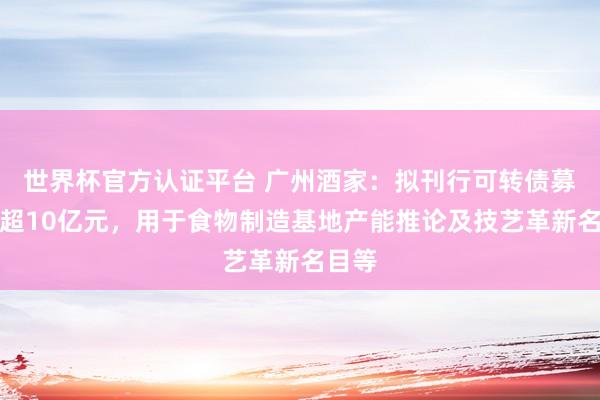 世界杯官方認證平臺 廣州酒家：擬刊行可轉債募資不超10億元，用于食物制造基地產能推論及技藝革新名目等