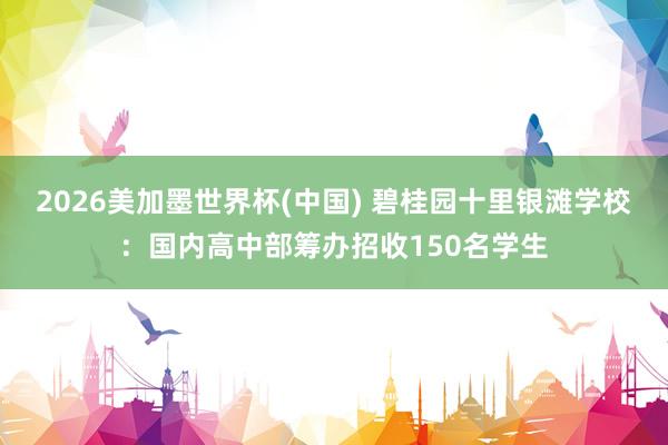 2026美加墨世界杯(中國) 碧桂園十里銀灘學校：國內高中部籌辦招收150名學生