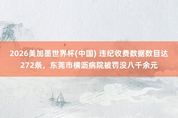 2026美加墨世界杯(中國) 違紀收費數據數目達272條,東莞市橫瀝病院被罰沒八千余元