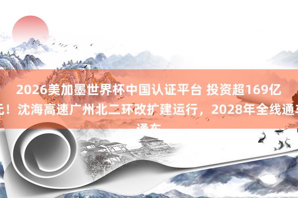 2026美加墨世界杯中國認(rèn)證平臺 投資超169億元!沈海高速廣州北二環(huán)改擴(kuò)建運(yùn)行,2028年全線通車