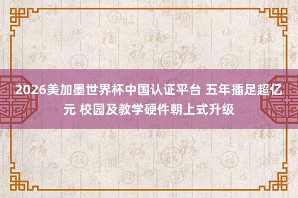2026美加墨世界杯中國認(rèn)證平臺 五年插足超億元 校園及教學(xué)硬件朝上式升級