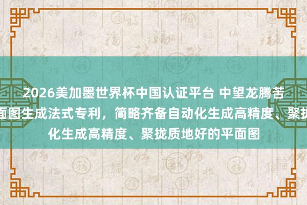 2026美加墨世界杯中國認證平臺 中望龍騰苦求基于點云的平面圖生成法式專利，簡略齊備自動化生成高精度、聚攏質地好的平面圖
