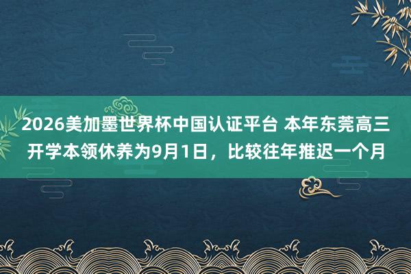 2026美加墨世界杯中國認(rèn)證平臺 本年東莞高三開學(xué)本領(lǐng)休養(yǎng)為9月1日，比較往年推遲一個月
