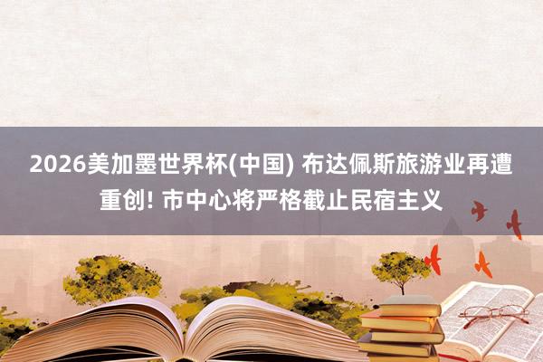 2026美加墨世界杯(中國) 布達佩斯旅游業再遭重創! 市中心將嚴格截止民宿主義