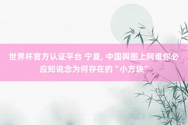 世界杯官方認證平臺 寧夏, 中國輿圖上阿誰你必應知說念為何存在的“小方塊”