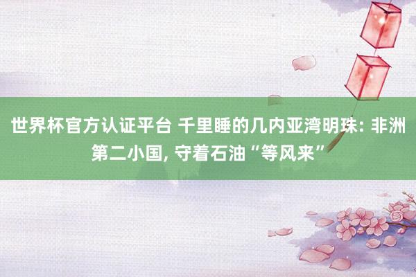 世界杯官方認證平臺 千里睡的幾內亞灣明珠: 非洲第二小國， 守著石油“等風來”