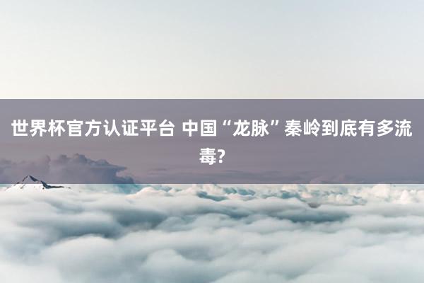 世界杯官方認(rèn)證平臺 中國“龍脈”秦嶺到底有多流毒?