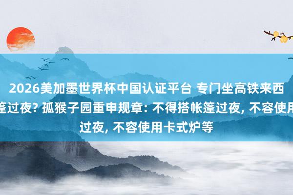 2026美加墨世界杯中國認(rèn)證平臺 專門坐高鐵來西湖邊搭帳篷過夜? 孤猴子園重申規(guī)章: 不得搭帳篷過夜， 不容使用卡式爐等