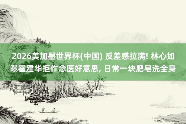 2026美加墨世界杯(中國) 反差感拉滿! 林心如曝霍建華拒作念醫(yī)好意思, 日常一塊肥皂洗全身