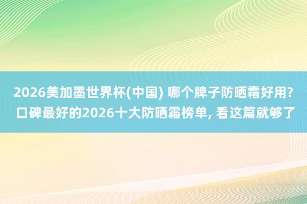 2026美加墨世界杯(中國) 哪個牌子防曬霜好用? 口碑最好的2026十大防曬霜榜單, 看這篇就夠了